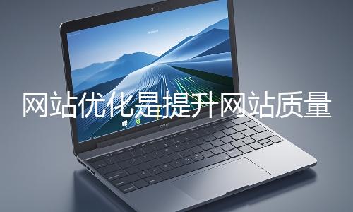 網站優化是提升網站質量與用戶體驗、增強搜索引擎友好性的系統工程