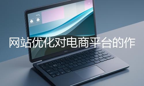 網站優化對電商平臺的作用體現在哪些方面？